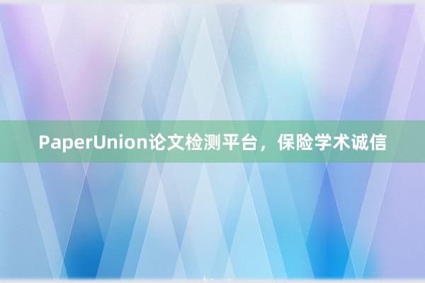 PaperUnion论文检测平台,保险学术诚信