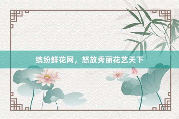 缤纷鲜花网，怒放秀丽花艺天下